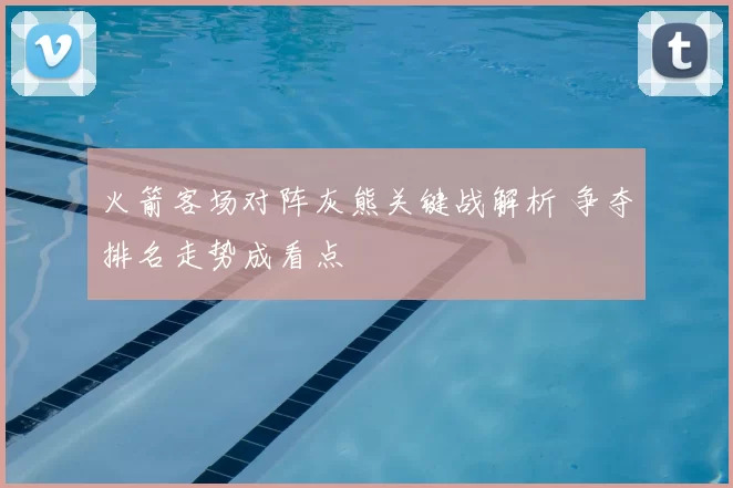 火箭客场对阵灰熊关键战解析 争夺排名走势成看点