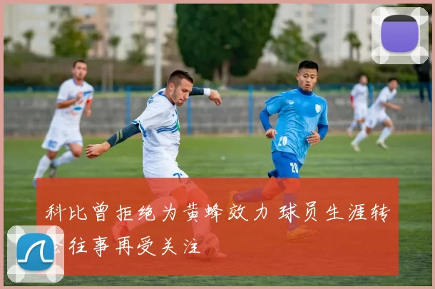 科比曾拒绝为黄蜂效力 球员生涯转会往事再受关注