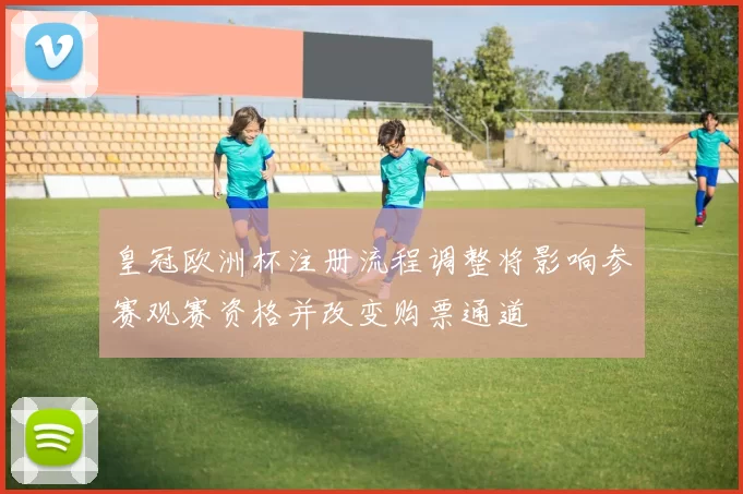 皇冠欧洲杯注册流程调整将影响参赛观赛资格并改变购票通道