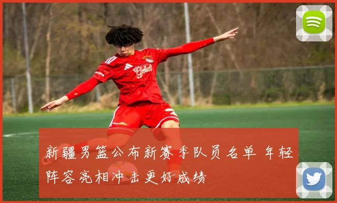 新疆男篮公布新赛季队员名单 年轻阵容亮相冲击更好成绩