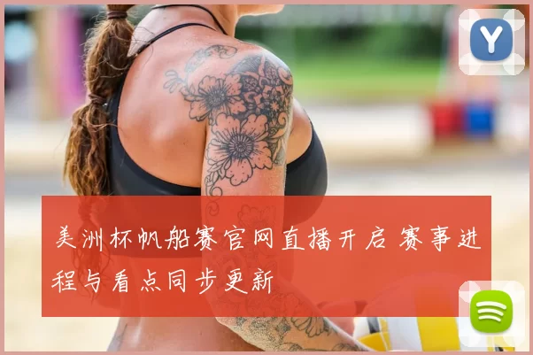 美洲杯帆船赛官网直播开启 赛事进程与看点同步更新