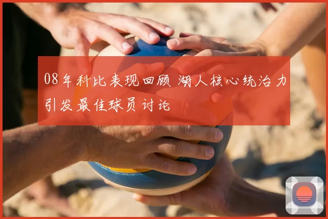 08年科比表现回顾 湖人核心统治力引发最佳球员讨论