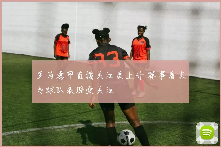 罗马意甲直播关注度上升 赛事看点与球队表现受关注