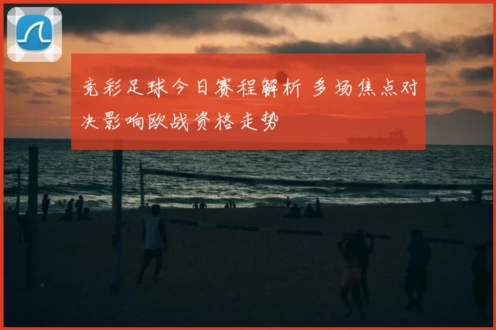 竞彩足球今日赛程解析 多场焦点对决影响欧战资格走势