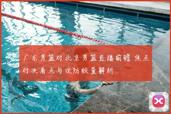 广东男篮对北京男篮直播前瞻 焦点对决看点与攻防较量解析