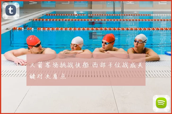 火箭客场挑战快船 西部卡位战成关键对决看点