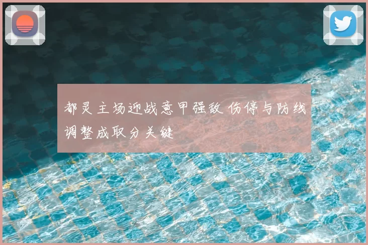 都灵主场迎战意甲强敌 伤停与防线调整成取分关键