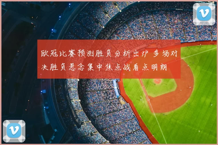 欧冠比赛预测胜负分析出炉 多场对决胜负悬念集中焦点战看点明朗