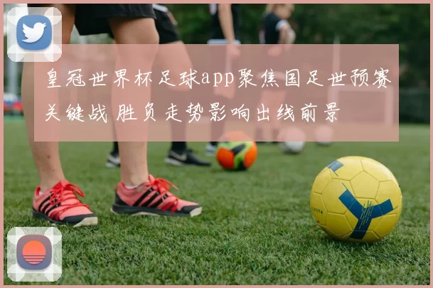 皇冠世界杯足球app聚焦国足世预赛关键战 胜负走势影响出线前景