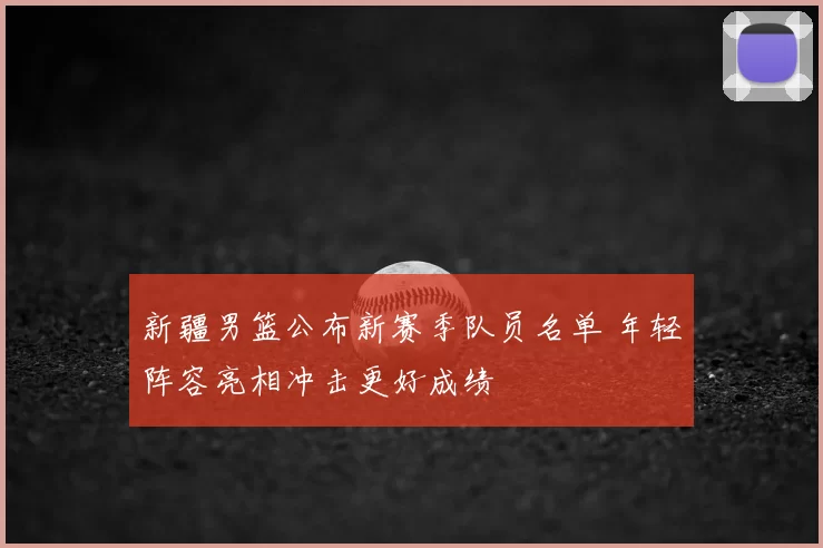 新疆男篮公布新赛季队员名单 年轻阵容亮相冲击更好成绩