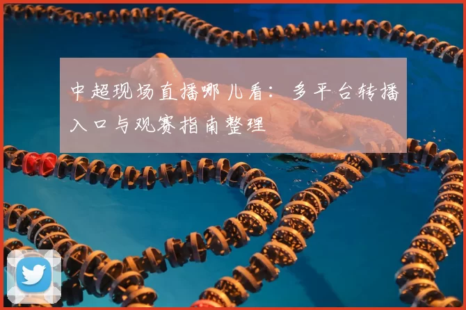 中超现场直播哪儿看:多平台转播入口与观赛指南整理