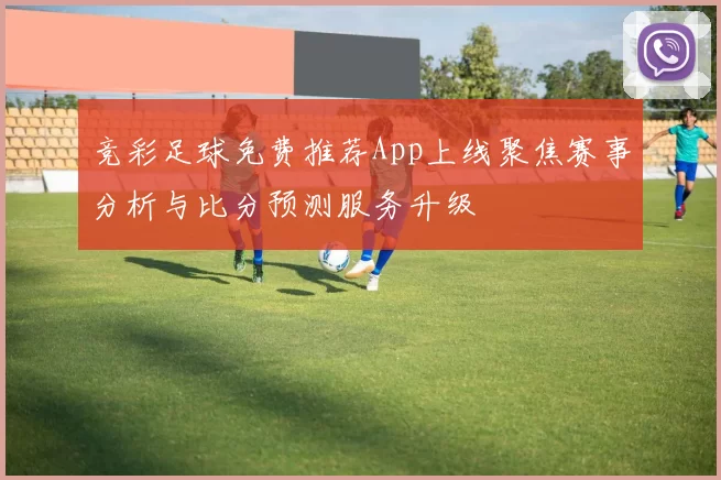 竞彩足球免费推荐App上线聚焦赛事分析与比分预测服务升级