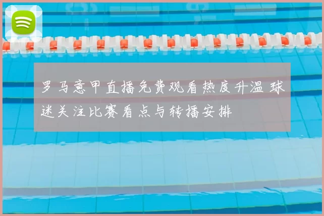 罗马意甲直播免费观看热度升温 球迷关注比赛看点与转播安排