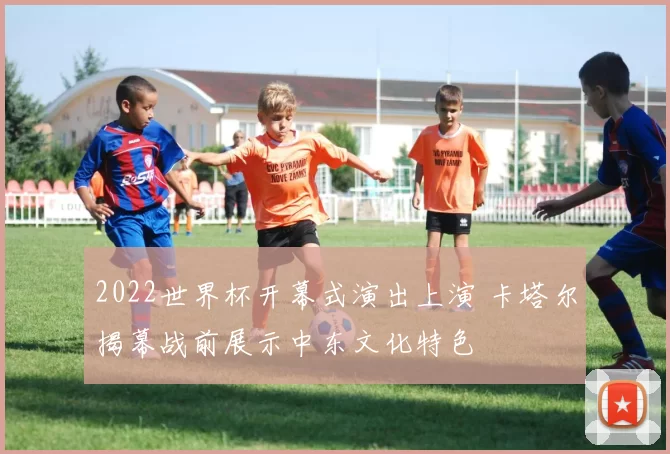 2022世界杯开幕式演出上演 卡塔尔揭幕战前展示中东文化特色