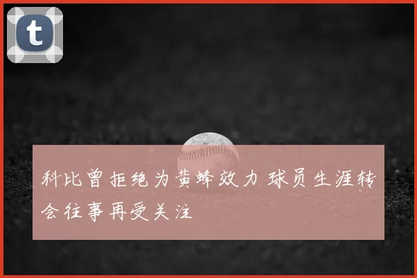 科比曾拒绝为黄蜂效力 球员生涯转会往事再受关注