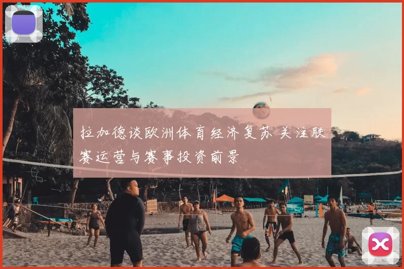 拉加德谈欧洲体育经济复苏 关注联赛运营与赛事投资前景