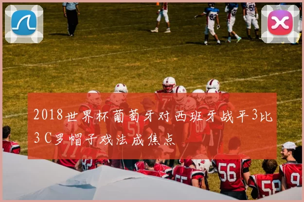 2018世界杯葡萄牙对西班牙战平3比3 C罗帽子戏法成焦点