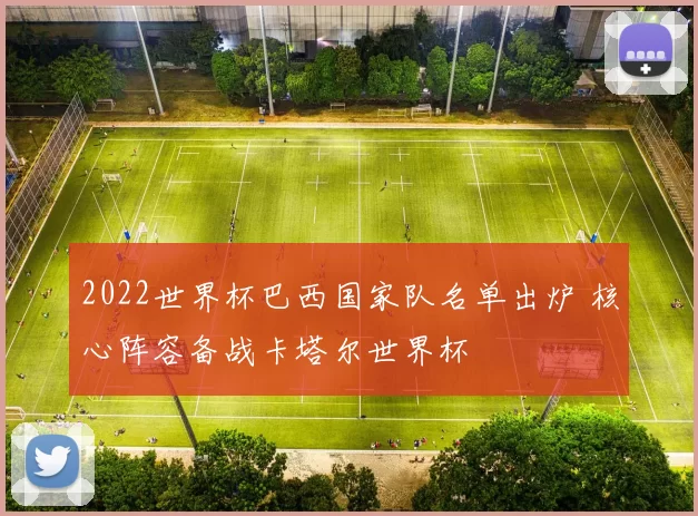 2022世界杯巴西国家队名单出炉 核心阵容备战卡塔尔世界杯