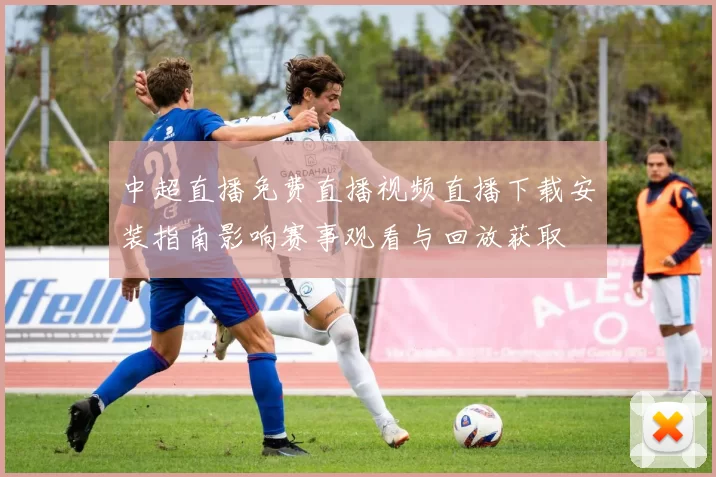 中超直播免费直播视频直播下载安装指南影响赛事观看与回放获取