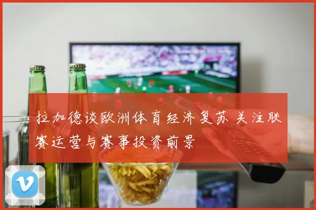 拉加德谈欧洲体育经济复苏 关注联赛运营与赛事投资前景