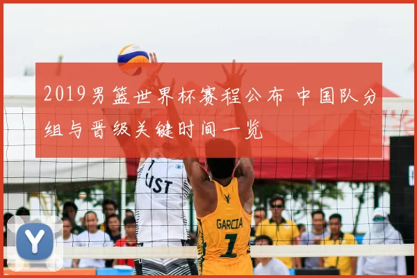 2019男篮世界杯赛程公布 中国队分组与晋级关键时间一览