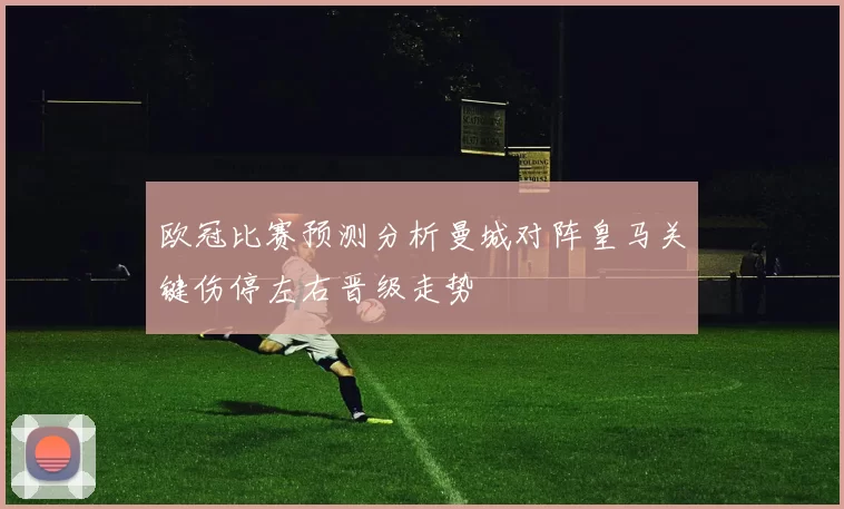 欧冠比赛预测分析曼城对阵皇马关键伤停左右晋级走势