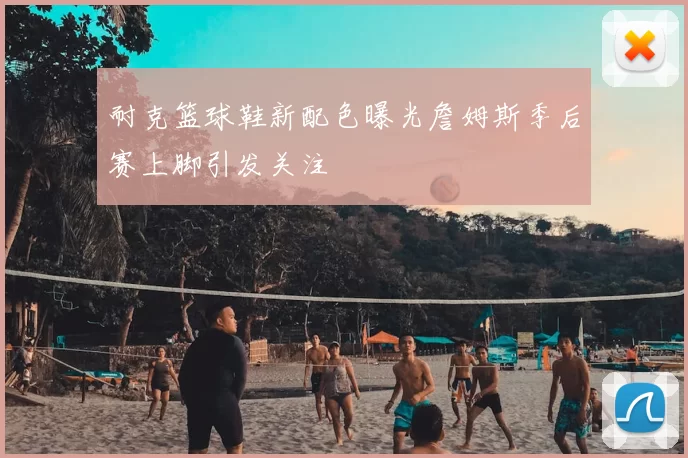 耐克篮球鞋新配色曝光詹姆斯季后赛上脚引发关注