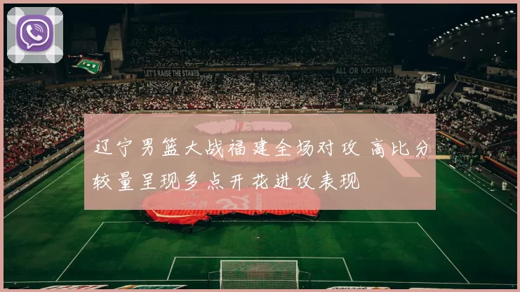 辽宁男篮大战福建全场对攻 高比分较量呈现多点开花进攻表现