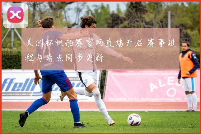 美洲杯帆船赛官网直播开启 赛事进程与看点同步更新