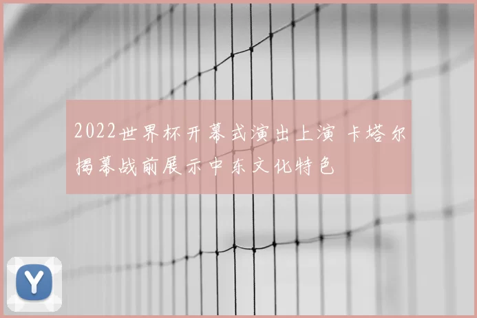 2022世界杯开幕式演出上演 卡塔尔揭幕战前展示中东文化特色