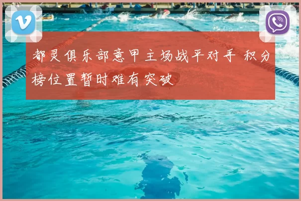 都灵俱乐部意甲主场战平对手 积分榜位置暂时难有突破