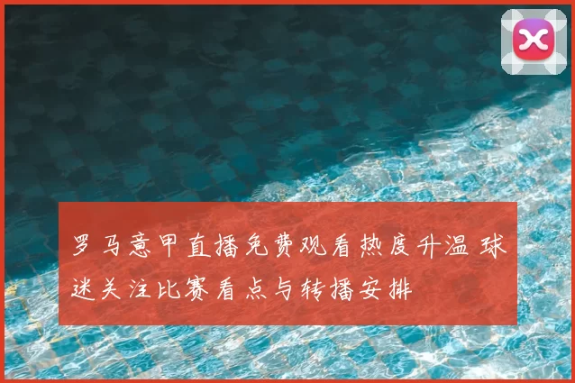 罗马意甲直播免费观看热度升温 球迷关注比赛看点与转播安排