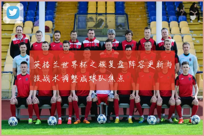 英格兰世界杯之旅复盘 阵容更新与技战术调整成球队焦点