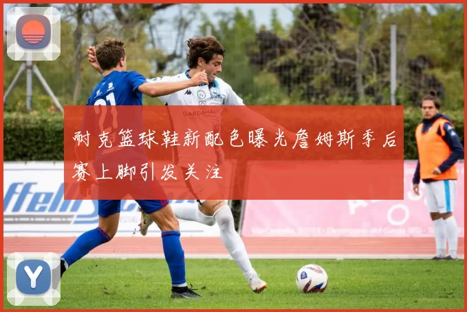 耐克篮球鞋新配色曝光詹姆斯季后赛上脚引发关注