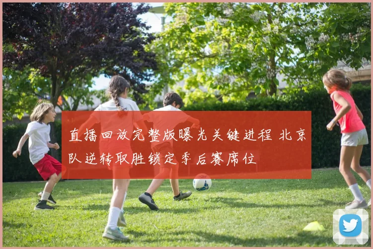 直播回放完整版曝光关键进程 北京队逆转取胜锁定季后赛席位