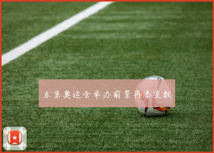 东京奥运会举办前景再添变数