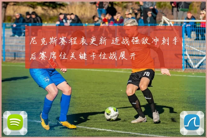 尼克斯赛程表更新 连战强敌冲刺季后赛席位关键卡位战展开