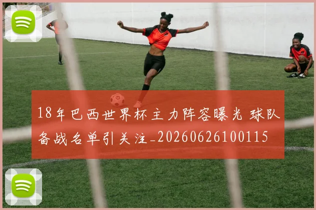 18年巴西世界杯主力阵容曝光 球队备战名单引关注_20260626100115