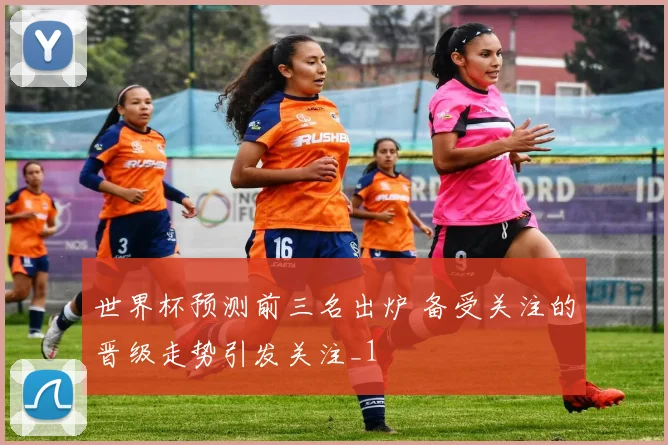 世界杯预测前三名出炉 备受关注的晋级走势引发关注_1
