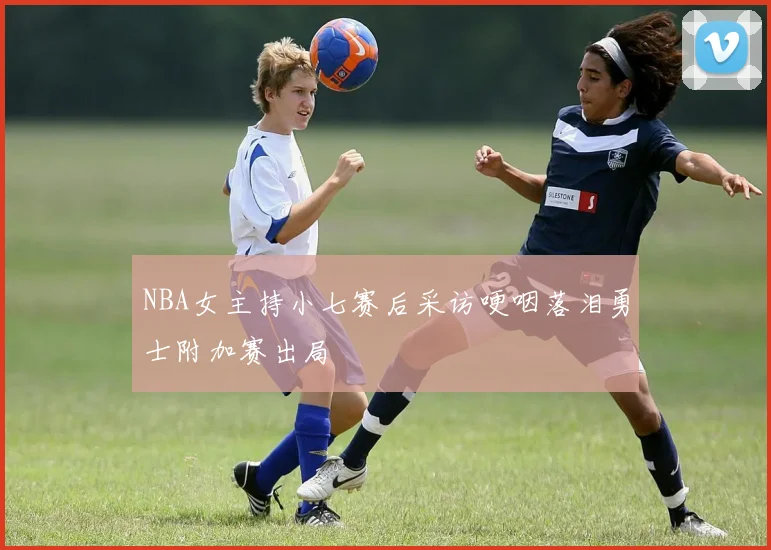 NBA女主持小七赛后采访哽咽落泪勇士附加赛出局
