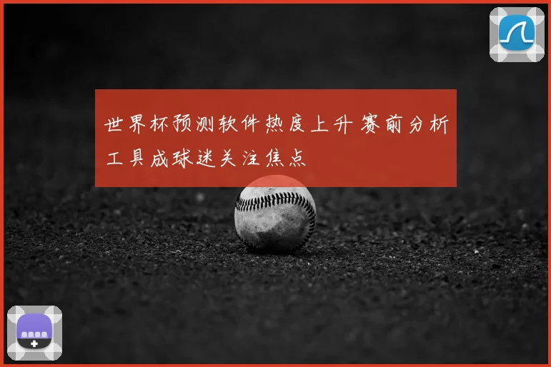 世界杯预测软件热度上升 赛前分析工具成球迷关注焦点