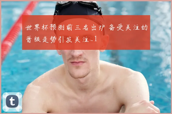 世界杯预测前三名出炉 备受关注的晋级走势引发关注_1