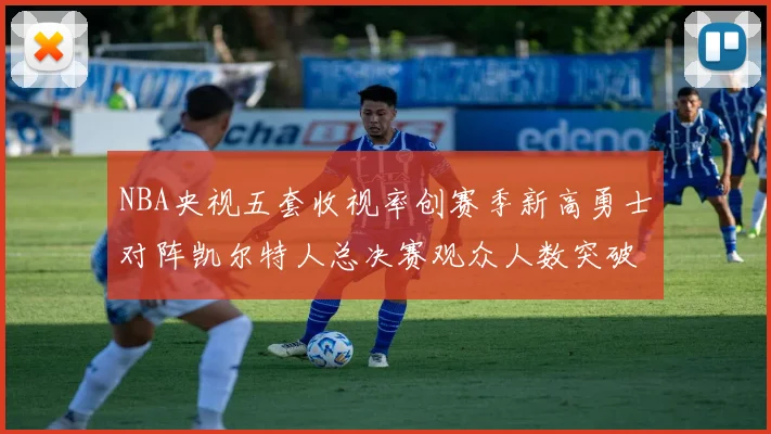 NBA央视五套收视率创赛季新高勇士对阵凯尔特人总决赛观众人数突破千万