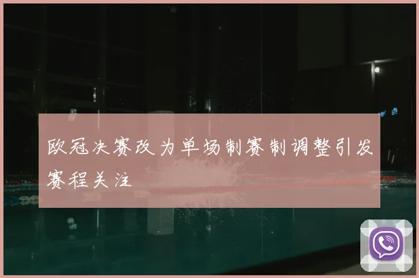 欧冠决赛改为单场制赛制调整引发赛程关注