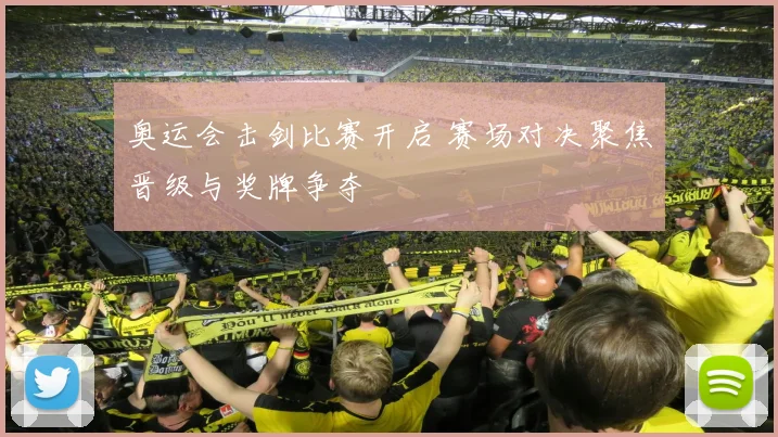 奥运会击剑比赛开启 赛场对决聚焦晋级与奖牌争夺