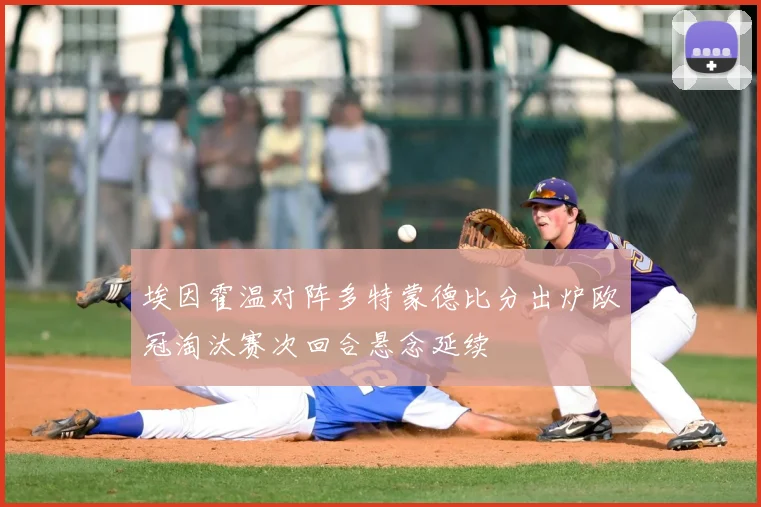 埃因霍温对阵多特蒙德比分出炉欧冠淘汰赛次回合悬念延续