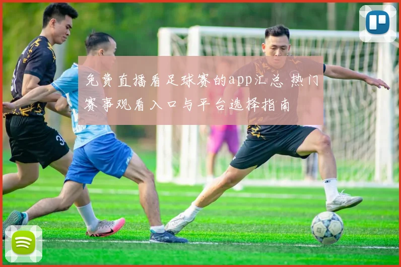 免费直播看足球赛的app汇总 热门赛事观看入口与平台选择指南