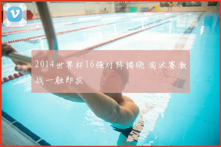 2014世界杯16强对阵揭晓 淘汰赛激战一触即发