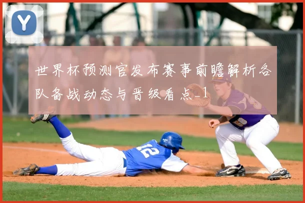 世界杯预测官发布赛事前瞻解析各队备战动态与晋级看点_1