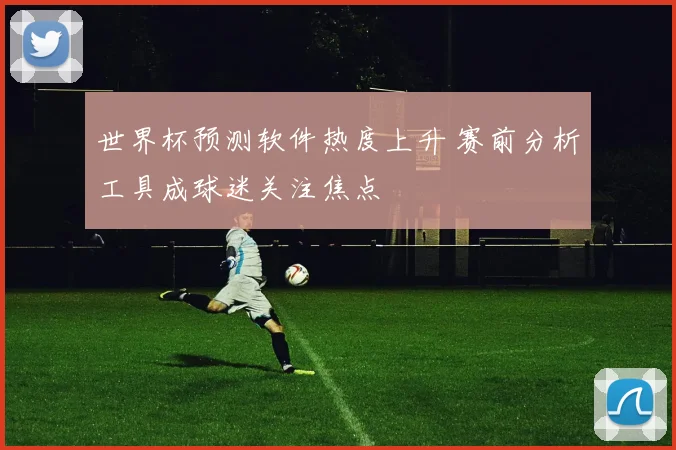 世界杯预测软件热度上升 赛前分析工具成球迷关注焦点